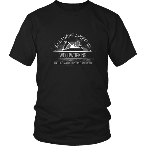 Woodworking T-Shirt - All I Care About Is Woodworking And Like Maybe Three People And Beer